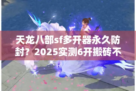 天龙八部sf多开器永久防封？2025实测6开搬砖不封号攻略