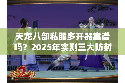 天龙八部私服多开器靠谱吗？2025年实测三大防封方案推荐