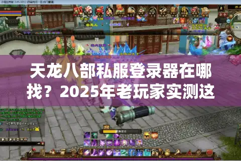 天龙八部私服登录器在哪找？2025年老玩家实测这三个渠道最安全