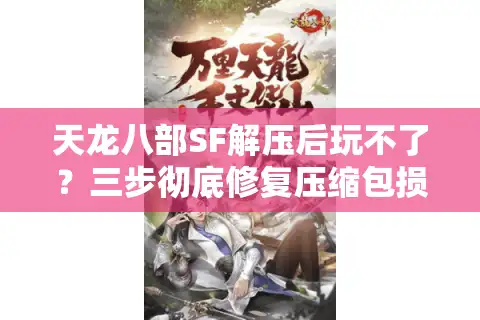 天龙八部SF解压后玩不了？三步彻底修复压缩包损坏问题