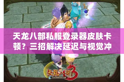 天龙八部私服登录器皮肤卡顿？三招解决延迟与视觉冲突问题