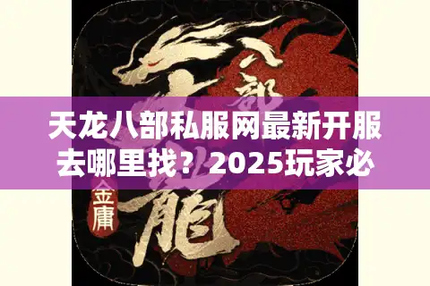 天龙八部私服网最新开服去哪里找？2025玩家必看攻略