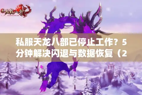 私服天龙八部已停止工作？5分钟解决闪退与数据恢复（2025实测）