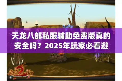 天龙八部私服辅助免费版真的安全吗?2025年玩家必看避坑指南 天龙八部私服辅助免费版真的安全吗?2025年玩家必看避坑指南