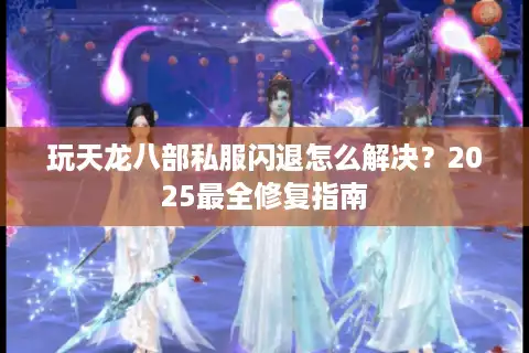 玩天龙八部私服闪退怎么解决？2025最全修复指南