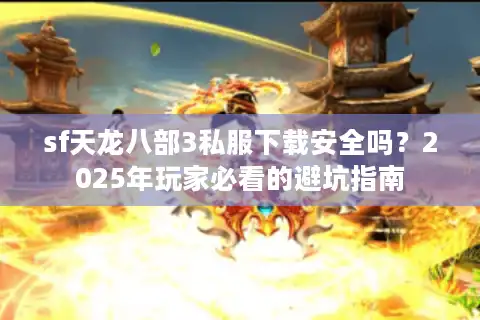 sf天龙八部3私服下载安全吗？2025年玩家必看的避坑指南
