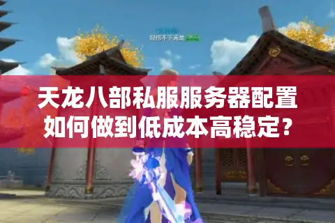 天龙八部私服服务器配置如何做到低成本高稳定？2025年实测方案