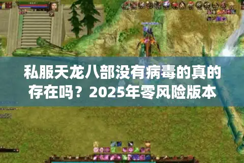 私服天龙八部没有病毒的真的存在吗？2025年零风险版本实测报告