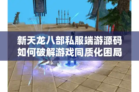 新天龙八部私服端游源码如何破解游戏同质化困局？