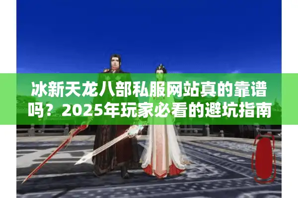 冰新天龙八部私服网站真的靠谱吗？2025年玩家必看的避坑指南