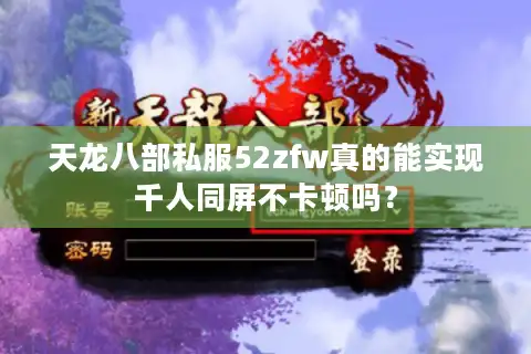 天龙八部私服52zfw真的能实现千人同屏不卡顿吗？