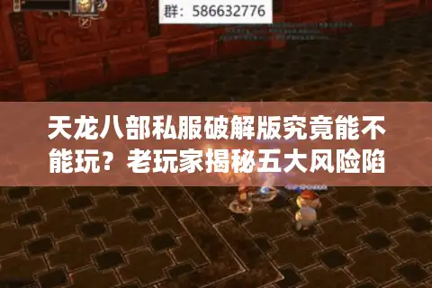 天龙八部私服破解版究竟能不能玩？老玩家揭秘五大风险陷阱