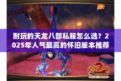 耐玩的天龙八部私服怎么选？2025年人气最高的怀旧版本推荐