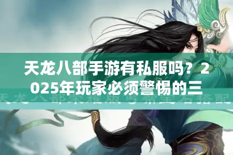 天龙八部手游有私服吗？2025年玩家必须警惕的三大风险