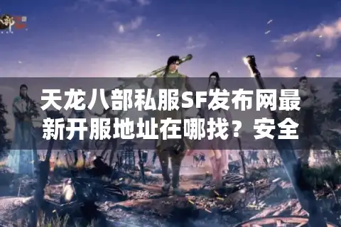 天龙八部私服SF发布网最新开服地址在哪找？安全稳定推荐