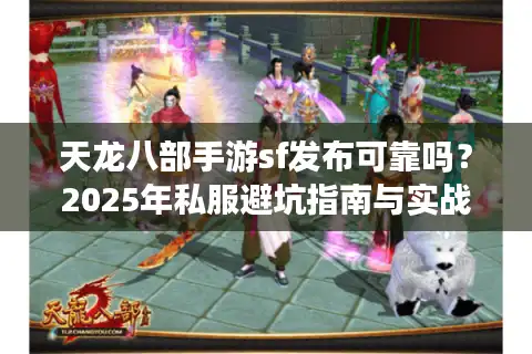 天龙八部手游sf发布可靠吗？2025年私服避坑指南与实战推荐