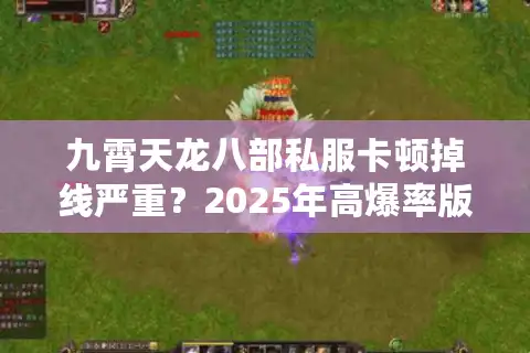 九霄天龙八部私服卡顿掉线严重？2025年高爆率版本实测推荐
