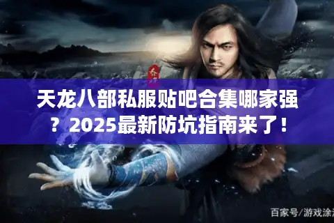 天龙八部私服贴吧合集哪家强？2025最新防坑指南来了！