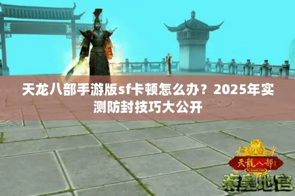 天龙八部手游版sf卡顿怎么办？2025年实测防封技巧大公开