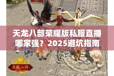天龙八部荣耀版私服直播哪家强？2025避坑指南速收藏