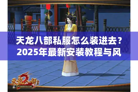 天龙八部私服怎么装进去？2025年最新安装教程与风险规避指南