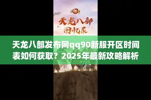 天龙八部发布网qq90新服开区时间表如何获取？2025年最新攻略解析