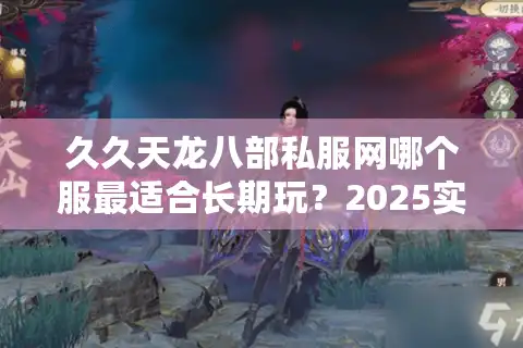 久久天龙八部私服网哪个服最适合长期玩？2025实测避坑指南