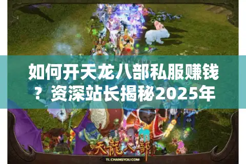 如何开天龙八部私服赚钱？资深站长揭秘2025年灰色产业链运作法则