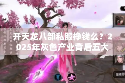 开天龙八部私服挣钱么？2025年灰色产业背后五大陷阱与盈利真相