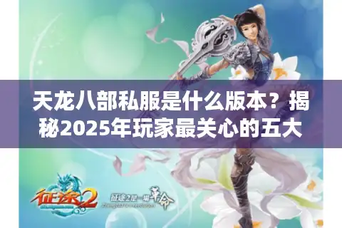 天龙八部私服是什么版本？揭秘2025年玩家最关心的五大服务器类型
