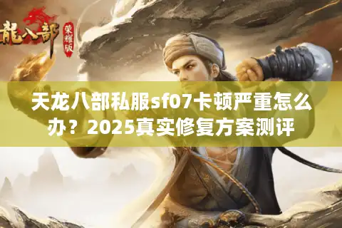天龙八部私服sf07卡顿严重怎么办？2025真实修复方案测评