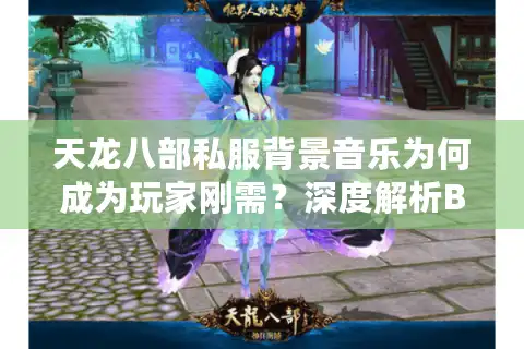 天龙八部私服背景音乐为何成为玩家刚需？深度解析BGM改编实战技巧