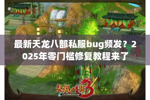 最新天龙八部私服bug频发？2025年零门槛修复教程来了