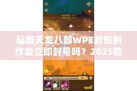 私服天龙八部WPE封包制作会立即封号吗？2025防检测实战教学