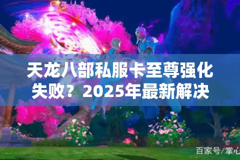 天龙八部私服卡至尊强化失败？2025年最新解决教程实测有效