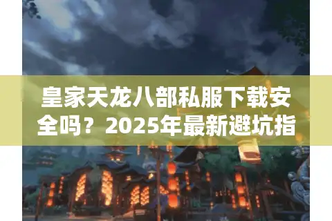 皇家天龙八部私服下载安全吗？2025年最新避坑指南