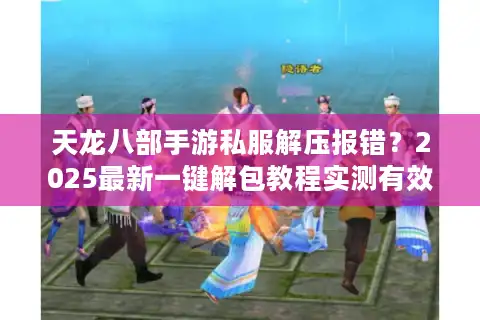 天龙八部手游私服解压报错？2025最新一键解包教程实测有效