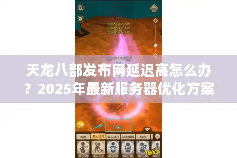 天龙八部发布网延迟高怎么办？2025年最新服务器优化方案实测