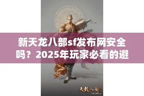 新天龙八部sf发布网安全吗？2025年玩家必看的避雷攻略