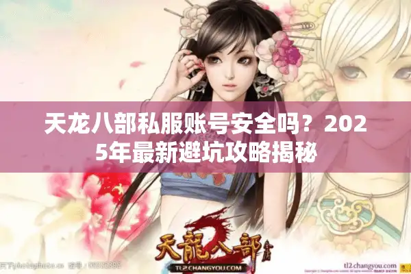 天龙八部私服账号安全吗？2025年最新避坑攻略揭秘