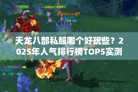 天龙八部私服哪个好玩些？2025年人气排行榜TOP5实测推荐