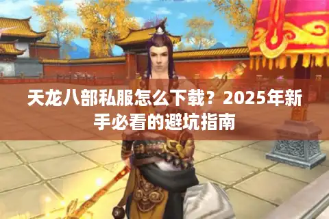 天龙八部私服怎么下载？2025年新手必看的避坑指南