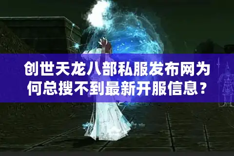 创世天龙八部私服发布网为何总搜不到最新开服信息？