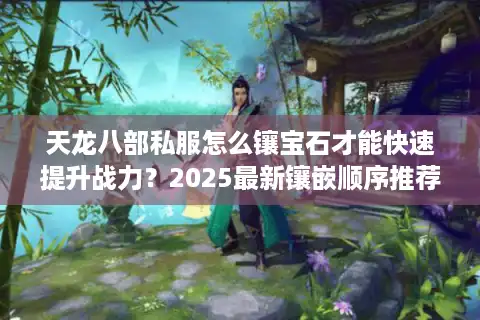 天龙八部私服怎么镶宝石才能快速提升战力？2025最新镶嵌顺序推荐