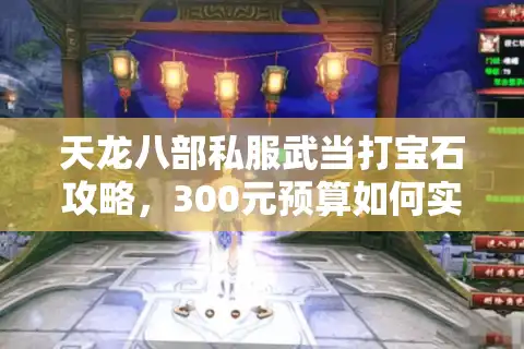 天龙八部私服武当打宝石攻略，300元预算如何实现战力翻倍？