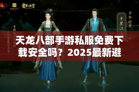 天龙八部手游私服免费下载安全吗？2025最新避坑指南