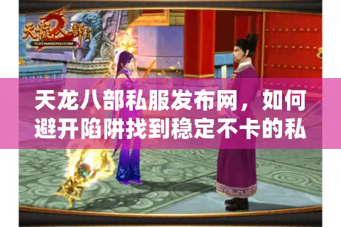 天龙八部私服发布网，如何避开陷阱找到稳定不卡的私服？