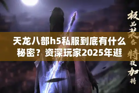 天龙八部h5私服到底有什么秘密？资深玩家2025年避坑指南