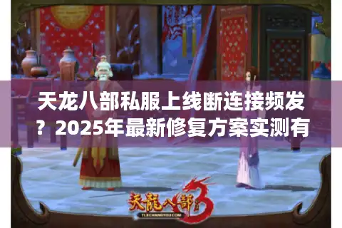 天龙八部私服上线断连接频发？2025年最新修复方案实测有效