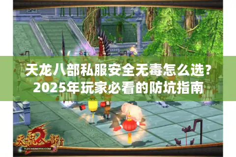 天龙八部私服安全无毒怎么选？2025年玩家必看的防坑指南